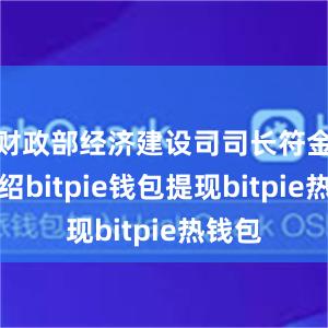 财政部经济建设司司长符金陵介绍bitpie钱包提现bitpie热钱包