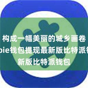 构成一幅美丽的城乡画卷bitpie钱包提现最新版比特派钱包