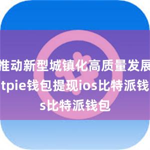 推动新型城镇化高质量发展bitpie钱包提现ios比特派钱包