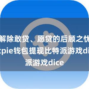 解除敢贷、愿贷的后顾之忧bitpie钱包提现比特派游戏dice