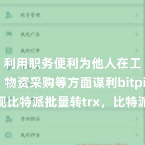 利用职务便利为他人在工程承揽、物资采购等方面谋利bitpie钱包提现比特派批量转trx，比特派官网，比特派钱包，比特派下载