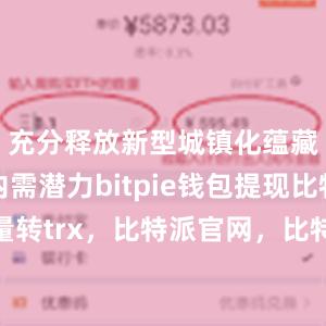 充分释放新型城镇化蕴藏的巨大内需潜力bitpie钱包提现比特派批量转trx，比特派官网，比特派钱包，比特派下载