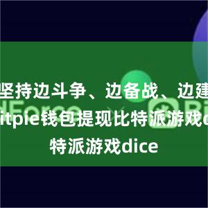 坚持边斗争、边备战、边建设bitpie钱包提现比特派游戏dice