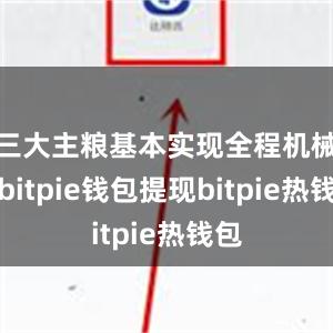 三大主粮基本实现全程机械化bitpie钱包提现bitpie热钱包