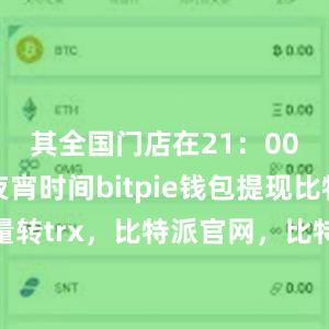 其全国门店在21：00后进入夜宵时间bitpie钱包提现比特派批量转trx，比特派官网，比特派钱包，比特派下载