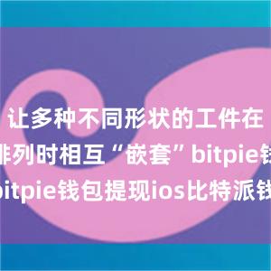 让多种不同形状的工件在钢板上排列时相互“嵌套”bitpie钱包提现ios比特派钱包