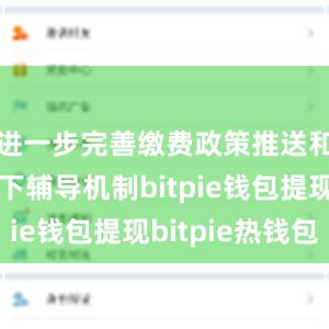 进一步完善缴费政策推送和线上线下辅导机制bitpie钱包提现bitpie热钱包