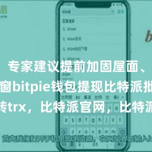 专家建议提前加固屋面、保护门窗bitpie钱包提现比特派批量转trx，比特派官网，比特派钱包，比特派下载