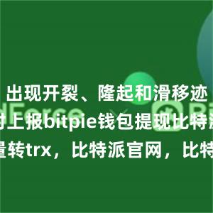 出现开裂、隆起和滑移迹象时及时上报bitpie钱包提现比特派批量转trx，比特派官网，比特派钱包，比特派下载