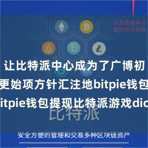 让比特派中心成为了广博初创企业和更始项方针汇注地bitpie钱包提现比特派游戏dice