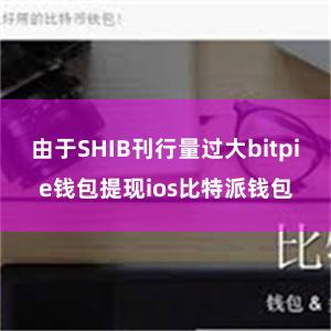 由于SHIB刊行量过大bitpie钱包提现ios比特派钱包