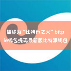 被称为“比特币之犬”bitpie钱包提现最新版比特派钱包