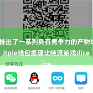 推出了一系列具有竞争力的产物bitpie钱包提现比特派游戏dice