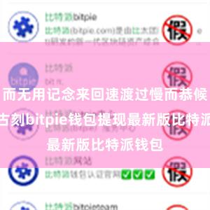 而无用记念来回速渡过慢而恭候很万古刻bitpie钱包提现最新版比特派钱包