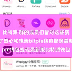 比特派 群的成员们皆对这些新兴技巧充满了热心和艳羡bitpie钱包提现最新版比特派钱包