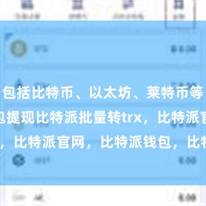 包括比特币、以太坊、莱特币等bitpie钱包提现比特派批量转trx，比特派官网，比特派钱包，比特派下载