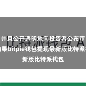 并且公开透明地向投资者公布审计结果bitpie钱包提现最新版比特派钱包