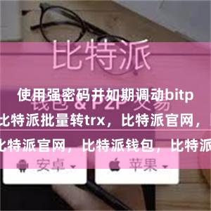 使用强密码并如期调动bitpie钱包提现比特派批量转trx，比特派官网，比特派钱包，比特派下载